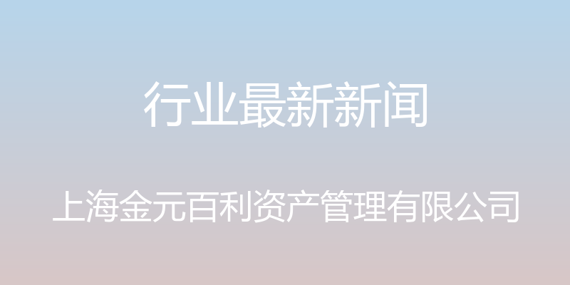 行业最新新闻 - 上海金元百利资产管理有限公司